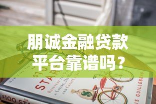 朋诚金融贷款平台靠谱吗？查资质、利息、口碑的全面分析