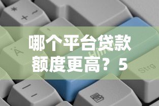 哪个平台贷款额度更高？5大渠道真实对比