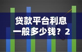 贷款平台利息一般多少钱?2023年最新利率范围解析 贷款平台利息一般多少钱?2023年最新利率范围解析