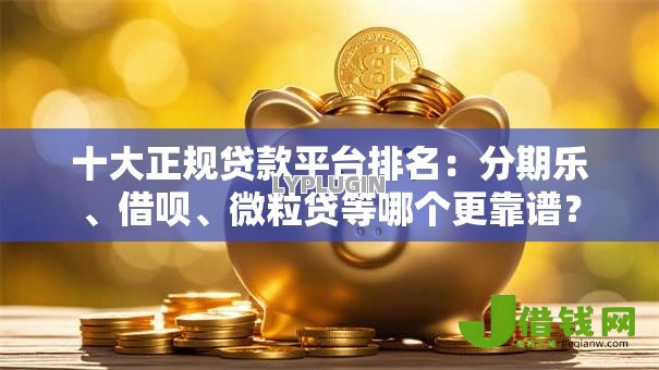 十大正规贷款平台排名：分期乐、借呗、微粒贷等哪个更靠谱？