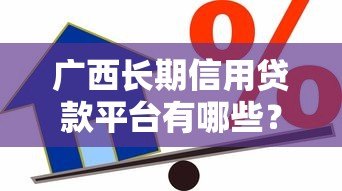 广西长期信用贷款平台有哪些?10大正规渠道推荐 广西长期信用贷款平台有哪些?10大正规渠道推荐