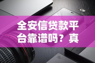 全安信贷款平台靠谱吗？真实用户评价、产品详情全解析