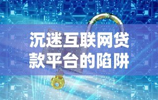 沉迷互联网贷款平台的陷阱与自救指南