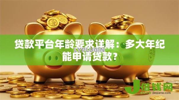 贷款平台年龄要求详解：多大年纪能申请贷款？