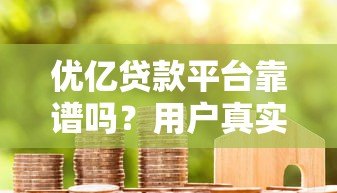 优亿贷款平台靠谱吗？用户真实测评与详细解析
