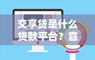 交享贷是什么贷款平台?靠谱吗?全面解析它的优势和风险 交享贷是什么贷款平台?靠谱吗?全面解析它的优势和风险
