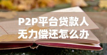 P2P平台贷款人无力偿还怎么办？应对策略与法律风险解析