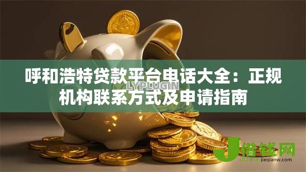 呼和浩特贷款平台电话大全:正规机构联系方式及申请指南 呼和浩特贷款平台电话大全:正规机构联系方式及申请指南