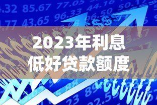 2023年利息低好贷款额度高的正规平台推荐