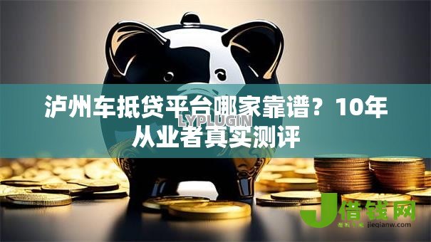 泸州车抵贷平台哪家靠谱?10年从业者真实测评 泸州车抵贷平台哪家靠谱?10年从业者真实测评