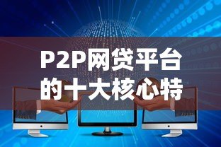 P2P网贷平台的十大核心特点解析：为什么越来越多人选择？