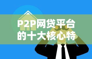 P2P网贷平台的十大核心特点解析：为什么越来越多人选择？