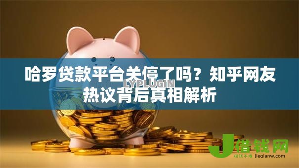 哈罗贷款平台关停了吗？知乎网友热议背后真相解析