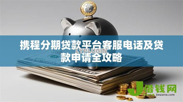 携程分期贷款平台客服电话及贷款申请全攻略 携程分期贷款平台客服电话及贷款申请全攻略