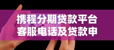 携程分期贷款平台客服电话及贷款申请全攻略 携程分期贷款平台客服电话及贷款申请全攻略