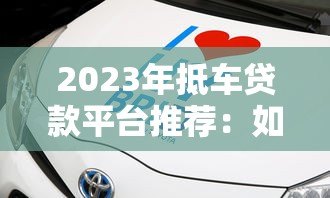 2023年抵车贷款平台推荐：如何选择靠谱的抵押车贷机构？