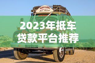 2023年抵车贷款平台推荐：如何选择靠谱的抵押车贷机构？