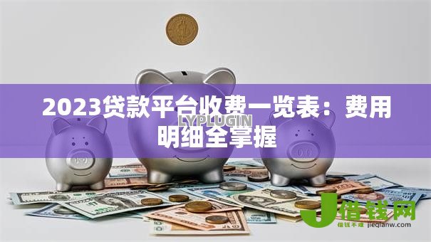2023贷款平台收费一览表：费用明细全掌握