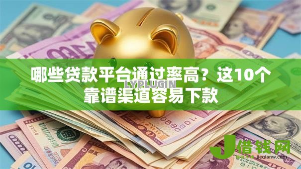 哪些贷款平台通过率高？这10个靠谱渠道容易下款