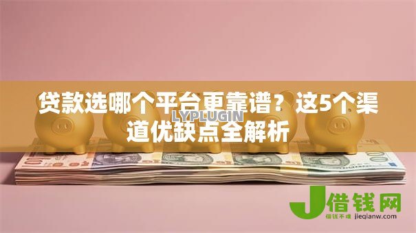贷款选哪个平台更靠谱？这5个渠道优缺点全解析