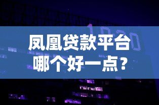 凤凰贷款平台哪个好一点?2023年实测推荐这5家更靠谱 凤凰贷款平台哪个好一点?2023年实测推荐这5家更靠谱