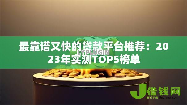 最靠谱又快的贷款平台推荐:2023年实测TOP5榜单 最靠谱又快的贷款平台推荐:2023年实测TOP5榜单