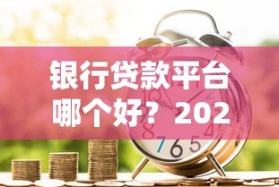 银行贷款平台哪个好？2023年五大银行产品深度对比
