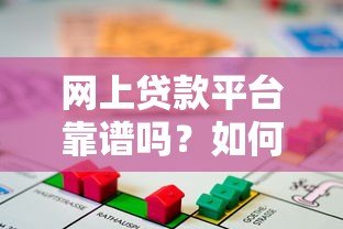 网上贷款平台靠谱吗?如何选择安全可靠的借贷渠道 网上贷款平台靠谱吗?如何选择安全可靠的借贷渠道