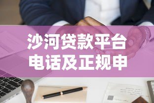 沙河贷款平台电话及正规申请渠道全解析 沙河贷款平台电话及正规申请渠道全解析