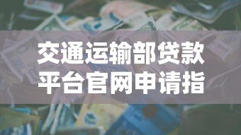 交通运输部贷款平台官网申请指南及政策解读 交通运输部贷款平台官网申请指南及政策解读