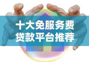 十大免服务费贷款平台推荐：正规安全低息快速到账