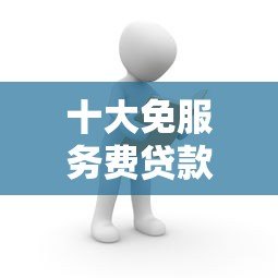 十大免服务费贷款平台推荐：正规安全低息快速到账