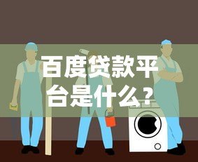 百度贷款平台是什么?全面解析其贷款服务与使用指南 百度贷款平台是什么?全面解析其贷款服务与使用指南