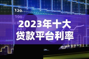 2023年十大贷款平台利率对比：正规低息平台推荐