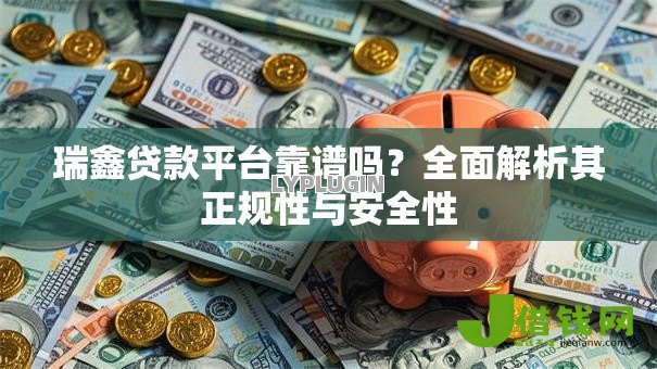 瑞鑫贷款平台靠谱吗？全面解析其正规性与安全性
