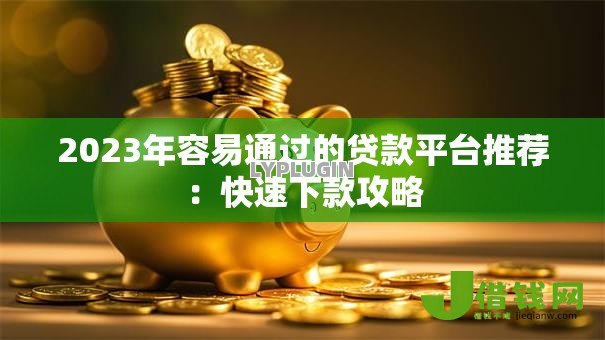 2023年容易通过的贷款平台推荐:快速下款攻略 2023年容易通过的贷款平台推荐:快速下款攻略