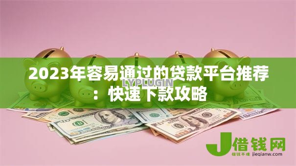 2023年容易通过的贷款平台推荐:快速下款攻略 2023年容易通过的贷款平台推荐:快速下款攻略