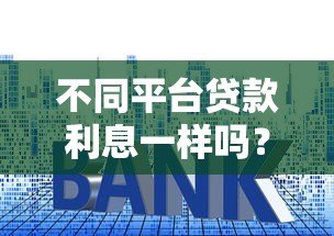 不同平台贷款利息一样吗?揭秘利息差异与省钱技巧 不同平台贷款利息一样吗?揭秘利息差异与省钱技巧