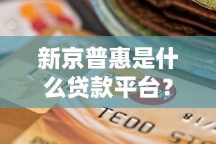新京普惠是什么贷款平台?正规吗?一文全面解析 新京普惠是什么贷款平台?正规吗?一文全面解析