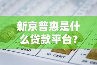 新京普惠是什么贷款平台?正规吗?一文全面解析 新京普惠是什么贷款平台?正规吗?一文全面解析