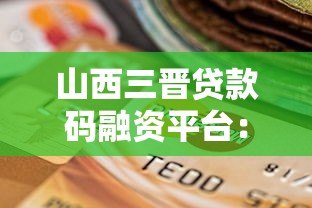 山西三晋贷款码融资平台:小微企业便捷融资新选择 山西三晋贷款码融资平台:小微企业便捷融资新选择