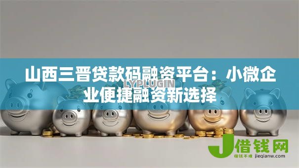山西三晋贷款码融资平台:小微企业便捷融资新选择 山西三晋贷款码融资平台:小微企业便捷融资新选择