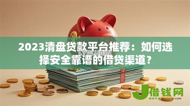 2023清盘贷款平台推荐:如何选择安全靠谱的借贷渠道? 2023清盘贷款平台推荐:如何选择安全靠谱的借贷渠道?