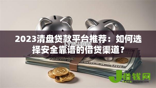 2023清盘贷款平台推荐:如何选择安全靠谱的借贷渠道? 2023清盘贷款平台推荐:如何选择安全靠谱的借贷渠道?