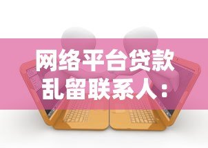 网络平台贷款乱留联系人:个人信息泄露背后的三大风险与防范技巧 网络平台贷款乱留联系人:个人信息泄露背后的三大风险与防范技巧