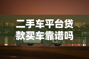 二手车平台贷款买车靠谱吗？真实风险与避坑指南