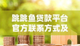 跳跳鱼贷款平台官方联系方式及借款指南