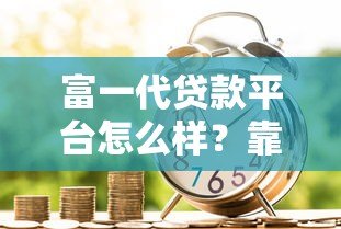 富一代贷款平台怎么样?靠谱吗?利息、申请条件全解析 富一代贷款平台怎么样?靠谱吗?利息、申请条件全解析