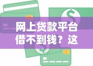 网上贷款平台借不到钱？这8大原因和解决方案你必须知道