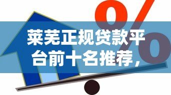莱芜正规贷款平台前十名推荐，安全借贷首选这些机构